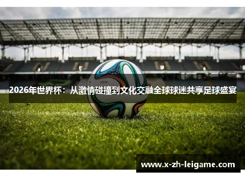 2026年世界杯：从激情碰撞到文化交融全球球迷共享足球盛宴