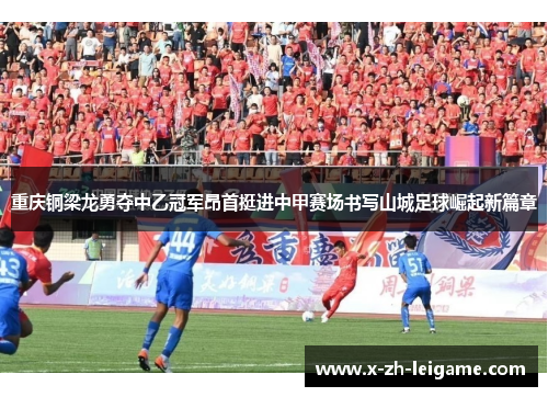 重庆铜梁龙勇夺中乙冠军昂首挺进中甲赛场书写山城足球崛起新篇章