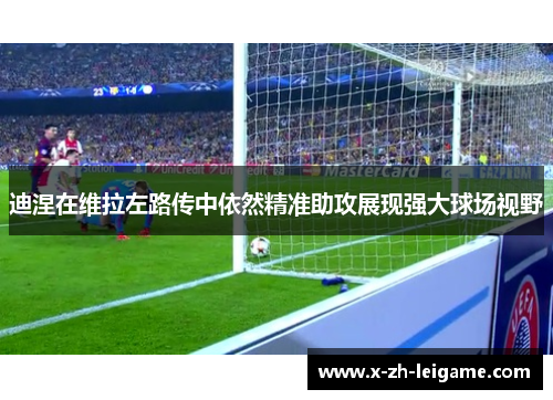 迪涅在维拉左路传中依然精准助攻展现强大球场视野